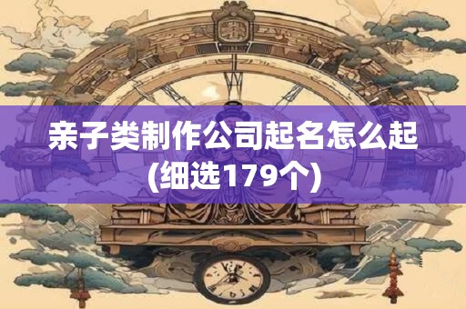 亲子类制作公司起名怎么起(细选179个)