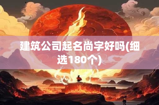建筑公司起名尚字好吗(细选180个)
