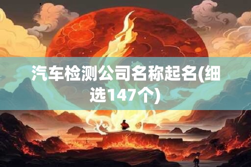 汽车检测公司名称起名(细选147个)