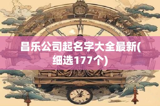 昌乐公司起名字大全最新(细选177个)