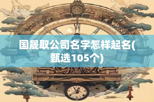 国晟取公司名字怎样起名(甄选105个)