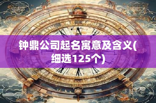 钟鼎公司起名寓意及含义(细选125个)