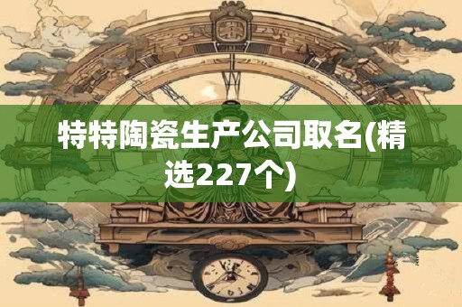 特特陶瓷生产公司取名(精选227个)