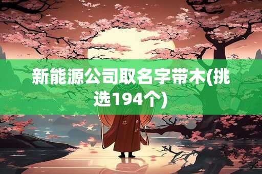 新能源公司取名字带木(挑选194个)