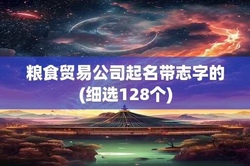 粮食贸易公司起名带志字的(细选128个)