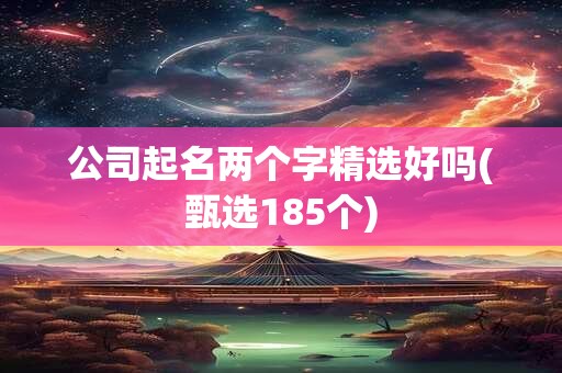 公司起名两个字精选好吗(甄选185个)
