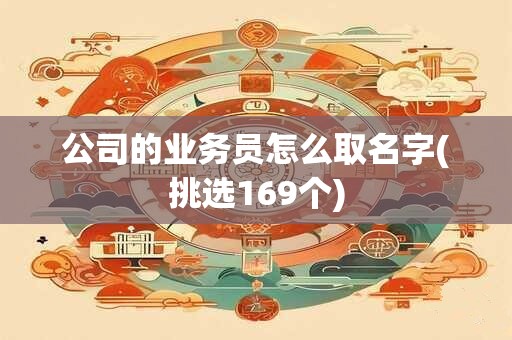 公司的业务员怎么取名字(挑选169个)