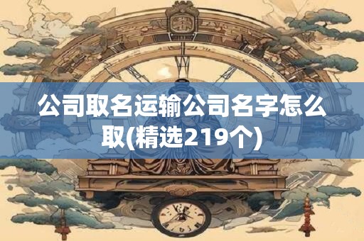 公司取名运输公司名字怎么取(精选219个)