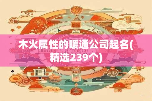 木火属性的暖通公司起名(精选239个)