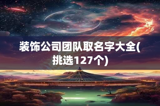 装饰公司团队取名字大全(挑选127个)