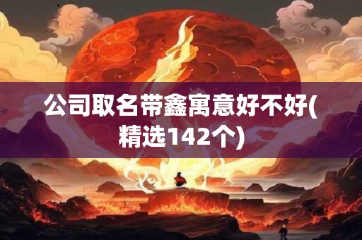 公司取名带鑫寓意好不好(精选142个)