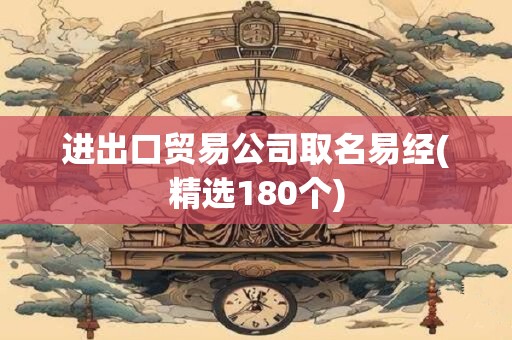 进出口贸易公司取名易经(精选180个)
