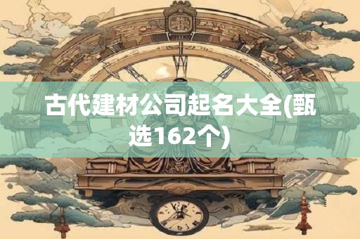 古代建材公司起名大全(甄选162个)