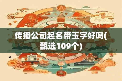 传播公司起名带玉字好吗(甄选109个)