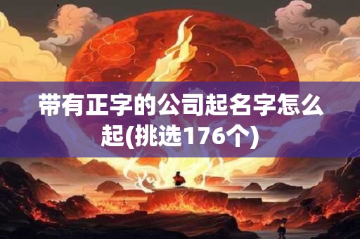 带有正字的公司起名字怎么起(挑选176个)