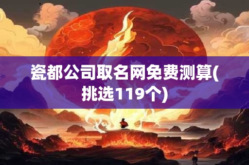 瓷都公司取名网免费测算(挑选119个)