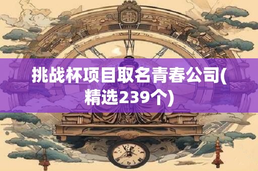 挑战杯项目取名青春公司(精选239个)