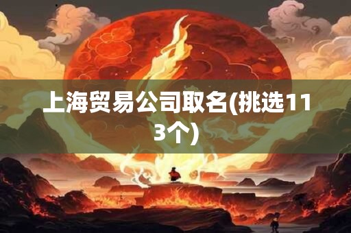 上海贸易公司取名(挑选113个)