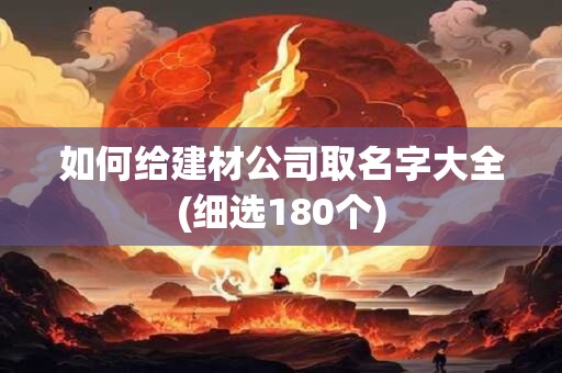 如何给建材公司取名字大全(细选180个)