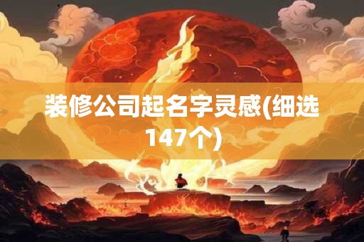 装修公司起名字灵感(细选147个)