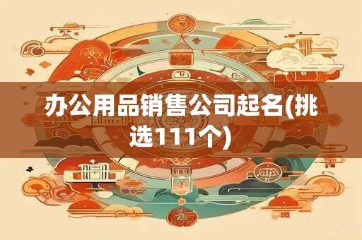 办公用品销售公司起名(挑选111个)
