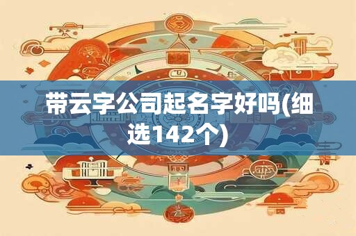 带云字公司起名字好吗(细选142个)