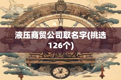 液压商贸公司取名字(挑选126个)
