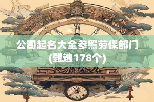 公司起名大全参照劳保部门(甄选178个)