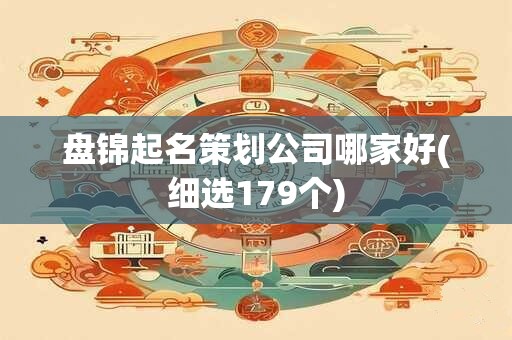 盘锦起名策划公司哪家好(细选179个)