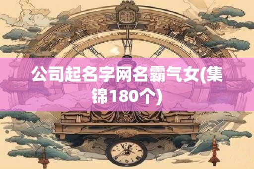 公司起名字网名霸气女(集锦180个)