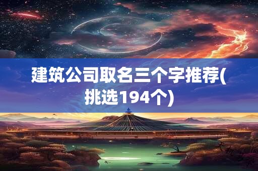 建筑公司取名三个字推荐(挑选194个)