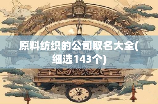 原料纺织的公司取名大全(细选143个)