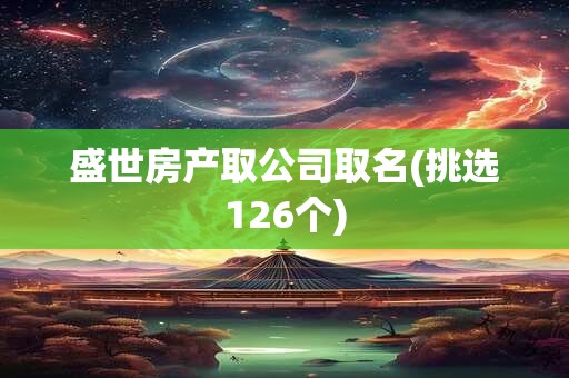 盛世房产取公司取名(挑选126个)