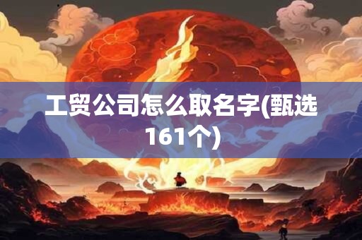 工贸公司怎么取名字(甄选161个)