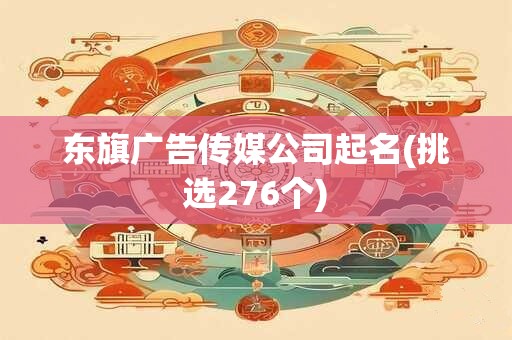 东旗广告传媒公司起名(挑选276个)