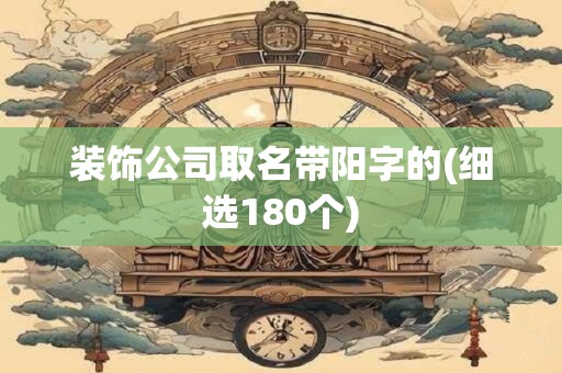 装饰公司取名带阳字的(细选180个)