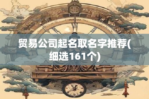 贸易公司起名取名字推荐(细选161个)