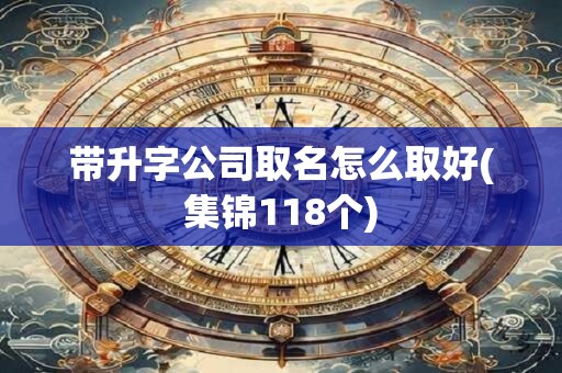 带升字公司取名怎么取好(集锦118个)
