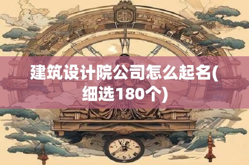 建筑设计院公司怎么起名(细选180个)