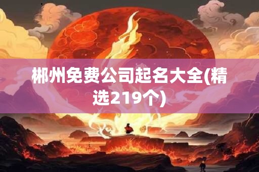 郴州免费公司起名大全(精选219个)