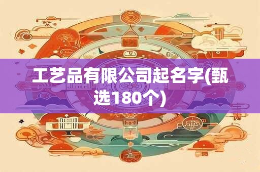 工艺品有限公司起名字(甄选180个)