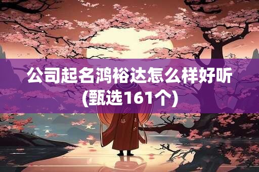 公司起名鸿裕达怎么样好听(甄选161个)