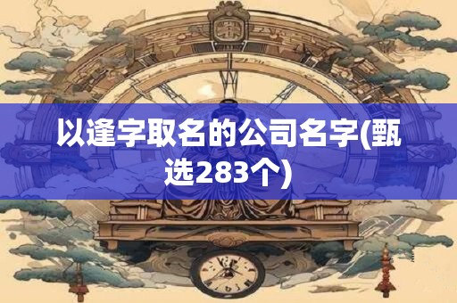 以逢字取名的公司名字(甄选283个)