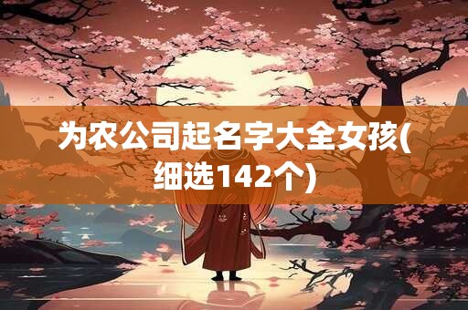 为农公司起名字大全女孩(细选142个)