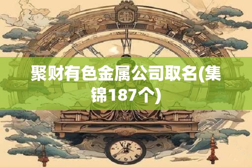 聚财有色金属公司取名(集锦187个)