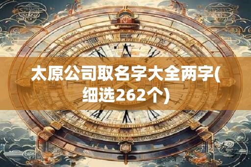太原公司取名字大全两字(细选262个)