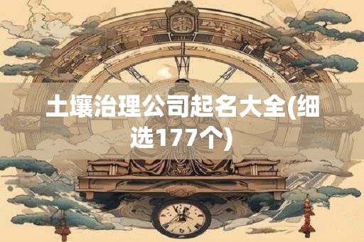 土壤治理公司起名大全(细选177个)