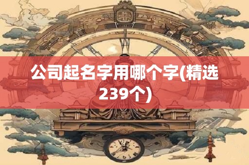 公司起名字用哪个字(精选239个)