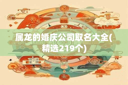 属龙的婚庆公司取名大全(精选219个)