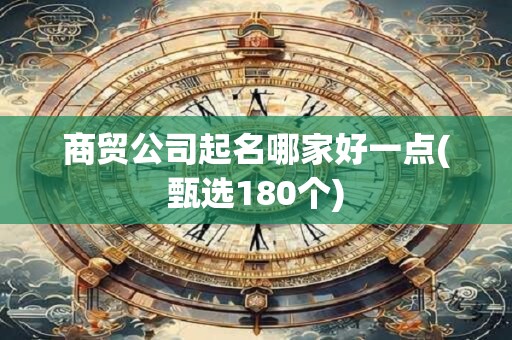 商贸公司起名哪家好一点(甄选180个)